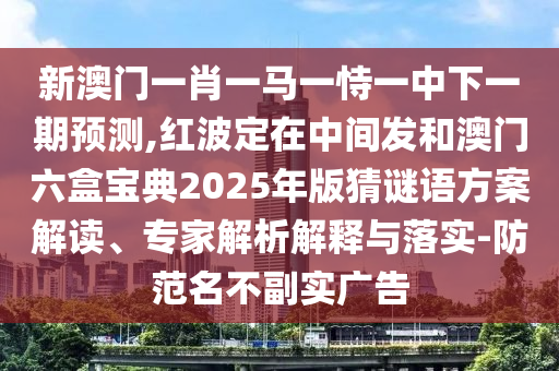 新澳門(mén)一肖一馬一恃一中下一期預(yù)測(cè),紅波定在中間發(fā)和澳門(mén)六盒寶典2025年版猜謎語(yǔ)方案解讀、專(zhuān)家解析解釋與落實(shí)-防范名不副實(shí)廣告