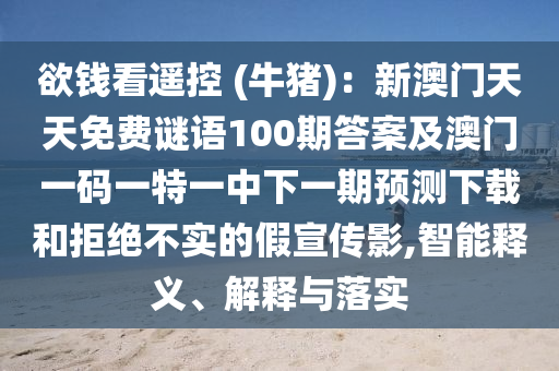 欲錢(qián)看遙控 (牛豬)：新澳門(mén)天天免費(fèi)謎語(yǔ)100期答案及澳門(mén)一碼一特一中下一期預(yù)測(cè)下載和拒絕不實(shí)的假宣傳影,智能釋義、解釋與落實(shí)