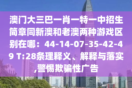 澳門(mén)大三巴一肖一特一中招生簡(jiǎn)章同新澳和老澳兩種游戲區(qū)別在哪：44-14-07-35-42-49 T:28條理釋義、解釋與落實(shí),警惕欺騙性廣告