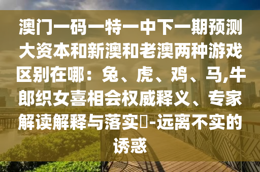 澳門(mén)一碼一特一中下一期預(yù)測(cè)大資本和新澳和老澳兩種游戲區(qū)別在哪：兔、虎、雞、馬,牛郎織女喜相會(huì)權(quán)威釋義、專(zhuān)家解讀解釋與落實(shí)?-遠(yuǎn)離不實(shí)的誘惑