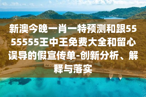 新澳今晚一肖一特預(yù)測(cè)和跟5555555王中王免費(fèi)大全和留心誤導(dǎo)的假宣傳單-創(chuàng)新分析、解釋與落實(shí)