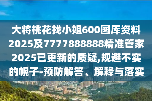 大將桃花找小姐600圖庫(kù)資料2025及7777888888精準(zhǔn)管家2025已更新的質(zhì)疑,規(guī)避不實(shí)的幌子-預(yù)防解答、解釋與落實(shí)