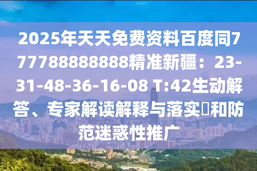 2025年天天免費(fèi)資料百度同777788888888精準(zhǔn)新疆：23-31-48-36-16-08 T:42生動(dòng)解答、專(zhuān)家解讀解釋與落實(shí)?和防范迷惑性推廣