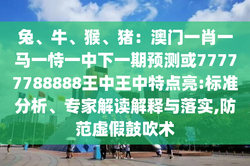 兔、牛、猴、豬：澳門一肖一馬一恃一中下一期預測或77777788888王中王中特點亮:標準分析、專家解讀解釋與落實,防范虛假鼓吹術(shù)