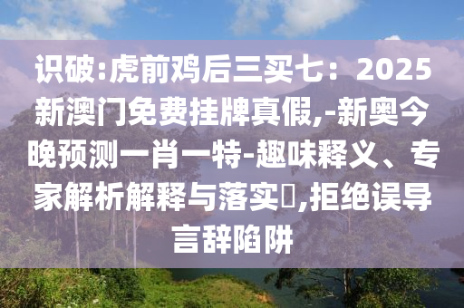 識破:虎前雞后三買七：2025新澳門免費掛牌真假,-新奧今晚預測一肖一特-趣味釋義、專家解析解釋與落實?,拒絕誤導言辭陷阱