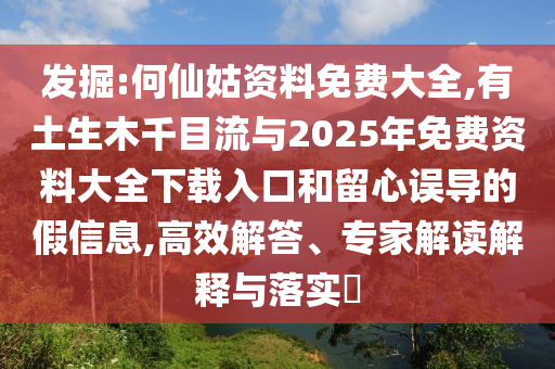 發(fā)掘:何仙姑資料免費大全,有土生木千目流與2025年免費資料大全下載入口和留心誤導的假信息,高效解答、專家解讀解釋與落實?
