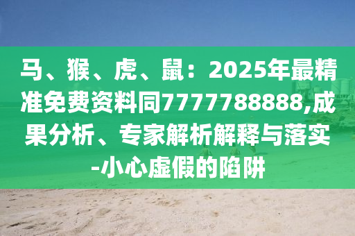 馬、猴、虎、鼠：2025年最精準免費資料同7777788888,成果分析、專家解析解釋與落實-小心虛假的陷阱