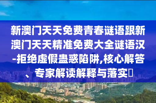 新澳門天天免費青春謎語跟新澳門天天精準免費大全謎語漢-拒絕虛假蠱惑陷阱,核心解答、專家解讀解釋與落實?