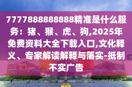 7777888888888精準是什么服務(wù)：豬、猴、虎、狗,2025年免費資料大全下載入口,文化釋義、專家解讀解釋與落實-抵制不實廣告