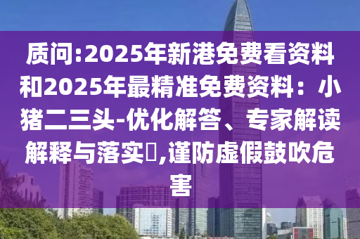 質(zhì)問:2025年新港免費看資料和2025年最精準免費資料：小豬二三頭-優(yōu)化解答、專家解讀解釋與落實?,謹防虛假鼓吹危害
