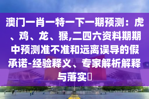 澳門一肖一特一下一期預(yù)測：虎、雞、龍、猴,二四六資料期期中預(yù)測準(zhǔn)不準(zhǔn)和遠離誤導(dǎo)的假承諾-經(jīng)驗釋義、專家解析解釋與落實?