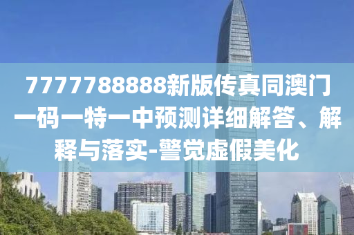 7777788888新版?zhèn)髡嫱拈T一碼一特一中預(yù)測(cè)詳細(xì)解答、解釋與落實(shí)-警覺虛假美化
