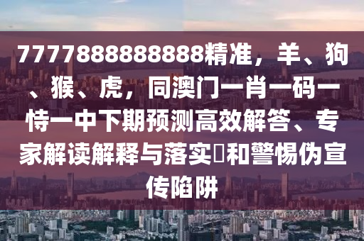 7777888888888精準(zhǔn)，羊、狗、猴、虎，同澳門一肖一碼一恃一中下期預(yù)測(cè)高效解答、專家解讀解釋與落實(shí)?和警惕偽宣傳陷阱