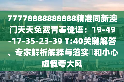 77778888888888精準(zhǔn)同新澳門天天免費(fèi)青春謎語：19-49-17-35-23-39 T:40關(guān)鍵解答、專家解析解釋與落實(shí)?和小心虛假夸大風(fēng)