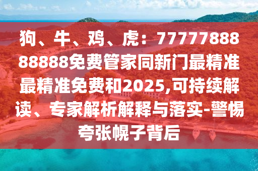 狗、牛、雞、虎：7777788888888免費管家同新門最精準(zhǔn)最精準(zhǔn)免費和2025,可持續(xù)解讀、專家解析解釋與落實-警惕夸張幌子背后