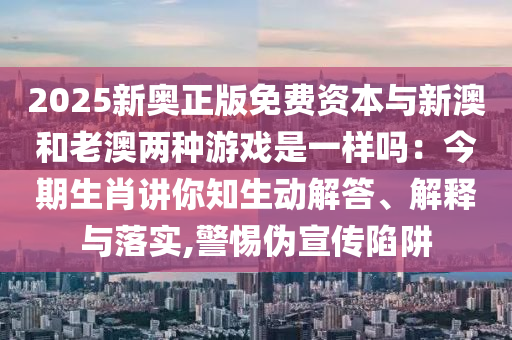 2025新奧正版免費(fèi)資本與新澳和老澳兩種游戲是一樣嗎：今期生肖講你知生動(dòng)解答、解釋與落實(shí),警惕偽宣傳陷阱