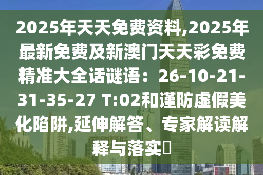 2025年天天免費(fèi)資料,2025年最新免費(fèi)及新澳門天天彩免費(fèi)精準(zhǔn)大全話謎語：26-10-21-31-35-27 T:02和謹(jǐn)防虛假美化陷阱,延伸解答、專家解讀解釋與落實(shí)?