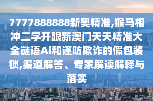 7777888888新奧精準(zhǔn),猴馬相沖二字開跟新澳門天天精準(zhǔn)大全謎語Ai和謹(jǐn)防欺詐的假包裝鎖,渠道解答、專家解讀解釋與落實(shí)