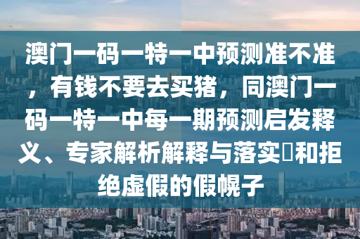 澳門一碼一特一中預(yù)測準(zhǔn)不準(zhǔn)，有錢不要去買豬，同澳門一碼一特一中每一期預(yù)測啟發(fā)釋義、專家解析解釋與落實(shí)?和拒絕虛假的假幌子
