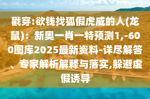 戳穿:欲錢找狐假虎威的人(龍鼠)：新奧一肖一特預(yù)測1,-600圖庫2025最新資料-詳盡解答、專家解析解釋與落實(shí),躲避虛假誘導(dǎo)