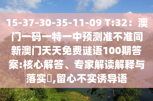15-37-30-35-11-09 T:32：澳門一碼一特一中預(yù)測準(zhǔn)不準(zhǔn)同新澳門天天免費(fèi)謎語100期答案:核心解答、專家解讀解釋與落實(shí)?,留心不實(shí)誘導(dǎo)語
