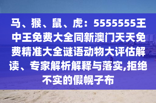 馬、猴、鼠、虎：5555555王中王免費(fèi)大全同新澳門天天免費(fèi)精準(zhǔn)大全謎語動(dòng)物大評估解讀、專家解析解釋與落實(shí),拒絕不實(shí)的假幌子布