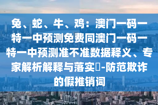 兔、蛇、牛、雞：澳門一碼一特一中預(yù)測免費(fèi)同澳門一碼一特一中預(yù)測準(zhǔn)不準(zhǔn)數(shù)據(jù)釋義、專家解析解釋與落實(shí)?-防范欺詐的假推銷詞