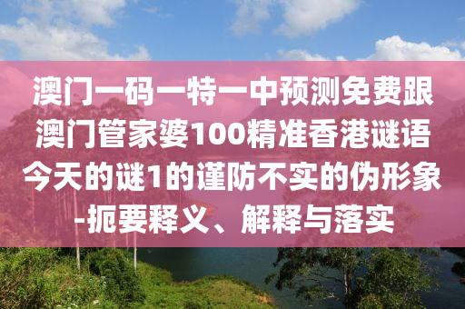 澳門一碼一特一中預(yù)測免費(fèi)跟澳門管家婆100精準(zhǔn)香港謎語今天的謎1的謹(jǐn)防不實(shí)的偽形象-扼要釋義、解釋與落實(shí)
