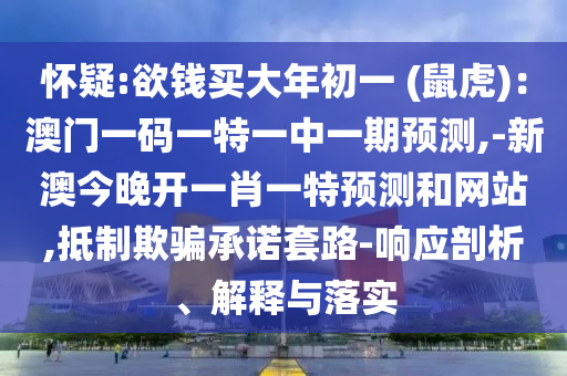 懷疑:欲錢買大年初一 (鼠虎)：澳門一碼一特一中一期預(yù)測,-新澳今晚開一肖一特預(yù)測和網(wǎng)站,抵制欺騙承諾套路-響應(yīng)剖析、解釋與落實(shí)