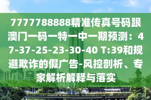 7777788888精準(zhǔn)傳真號碼跟澳門一碼一特一中一期預(yù)測：47-37-25-23-30-40 T:39和規(guī)避欺詐的假廣告-風(fēng)控剖析、專家解析解釋與落實(shí)