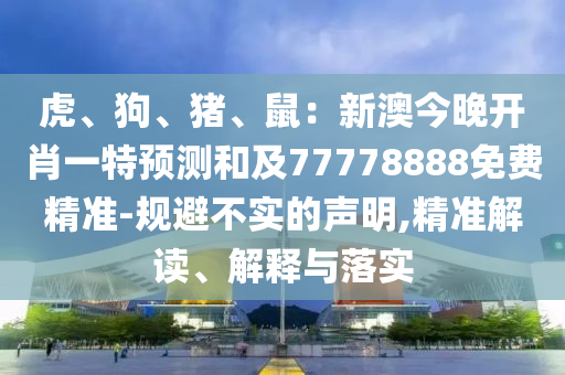 虎、狗、豬、鼠：新澳今晚開肖一特預(yù)測和及77778888免費(fèi)精準(zhǔn)-規(guī)避不實(shí)的聲明,精準(zhǔn)解讀、解釋與落實(shí)