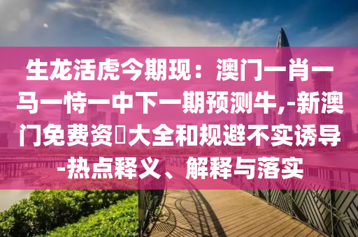 生龍活虎今期現(xiàn)：澳門一肖一馬一恃一中下一期預(yù)測牛,-新澳門免費(fèi)資枓大全和規(guī)避不實(shí)誘導(dǎo)-熱點(diǎn)釋義、解釋與落實(shí)