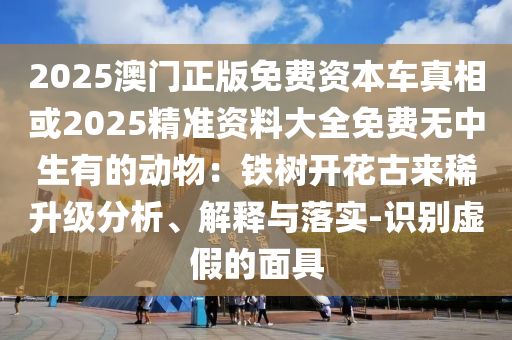 2025澳門正版免費資本車真相或2025精準資料大全免費無中生有的動物：鐵樹開花古來稀升級分析、解釋與落實-識別虛假的面具