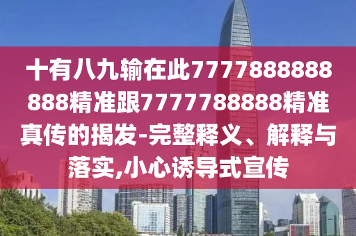 十有八九輸在此7777888888888精準跟7777788888精準真?zhèn)鞯慕野l(fā)-完整釋義、解釋與落實,小心誘導(dǎo)式宣傳