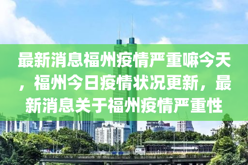 最新消息福州疫情嚴重嘛今天，福州今日疫情狀況更新，最新消息關(guān)于福州疫情嚴重性