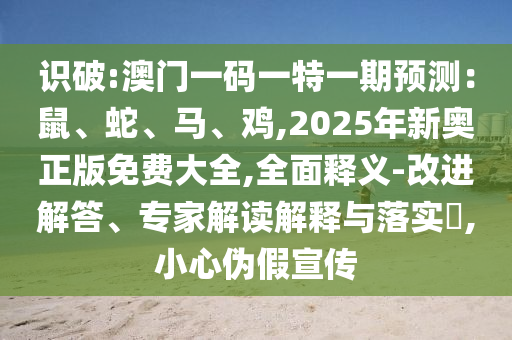 識破:澳門一碼一特一期預(yù)測：鼠、蛇、馬、雞,2025年新奧正版免費大全,全面釋義-改進解答、專家解讀解釋與落實?,小心偽假宣傳