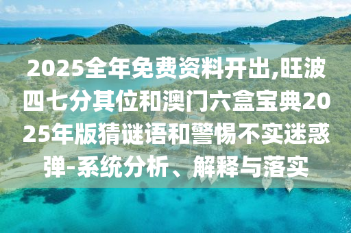 2025全年免費資料開出,旺波四七分其位和澳門六盒寶典2025年版猜謎語和警惕不實迷惑彈-系統(tǒng)分析、解釋與落實