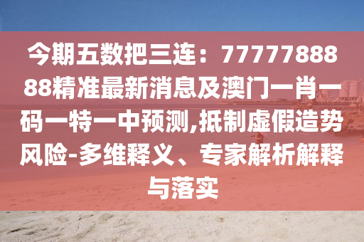 今期五數(shù)把三連：7777788888精準最新消息及澳門一肖一碼一特一中預(yù)測,抵制虛假造勢風(fēng)險-多維釋義、專家解析解釋與落實