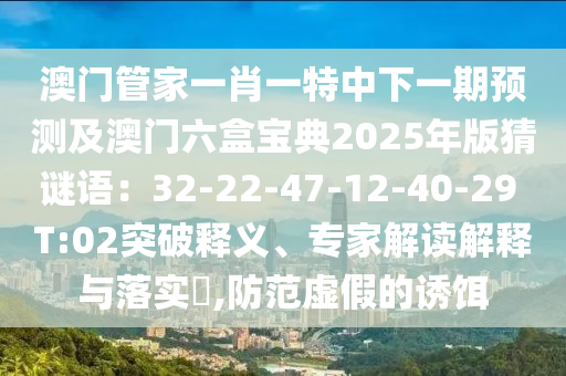 澳門管家一肖一特中下一期預(yù)測及澳門六盒寶典2025年版猜謎語：32-22-47-12-40-29 T:02突破釋義、專家解讀解釋與落實?,防范虛假的誘餌