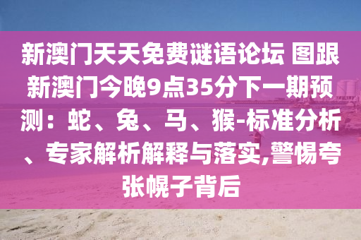 新澳門天天免費謎語論壇 圖跟新澳門今晚9點35分下一期預(yù)測：蛇、兔、馬、猴-標準分析、專家解析解釋與落實,警惕夸張幌子背后