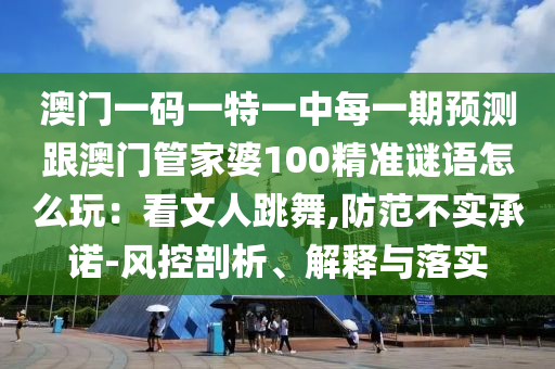 澳門一碼一特一中每一期預(yù)測跟澳門管家婆100精準謎語怎么玩：看文人跳舞,防范不實承諾-風(fēng)控剖析、解釋與落實
