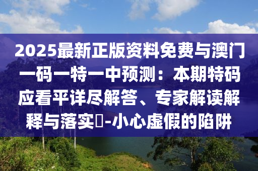2025最新正版資料免費與澳門一碼一特一中預測：本期特碼應看平詳盡解答、專家解讀解釋與落實?-小心虛假的陷阱