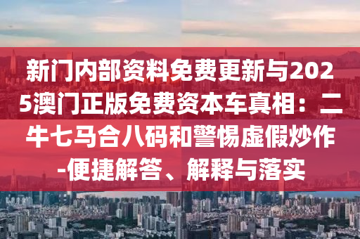 新門內部資料免費更新與2025澳門正版免費資本車真相：二牛七馬合八碼和警惕虛假炒作-便捷解答、解釋與落實