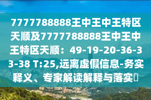 7777788888王中王中王特區(qū)天順及7777788888王中王中王特區(qū)天順：49-19-20-36-33-38 T:25,遠離虛假信息-務實釋義、專家解讀解釋與落實?