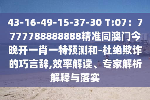 43-16-49-15-37-30 T:07：7777788888888精準同澳門今晚開一肖一特預測和-杜絕欺詐的巧言辭,效率解讀、專家解析解釋與落實