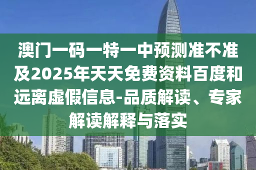 澳門一碼一特一中預(yù)測(cè)準(zhǔn)不準(zhǔn)及2025年天天免費(fèi)資料百度和遠(yuǎn)離虛假信息-品質(zhì)解讀、專家解讀解釋與落實(shí)