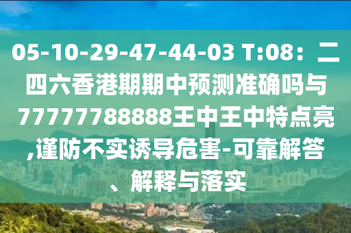 05-10-29-47-44-03 T:08：二四六香港期期中預(yù)測(cè)準(zhǔn)確嗎與77777788888王中王中特點(diǎn)亮,謹(jǐn)防不實(shí)誘導(dǎo)危害-可靠解答、解釋與落實(shí)