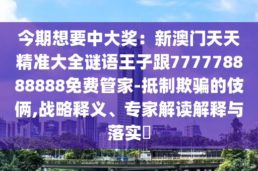 今期想要中大獎(jiǎng)：新澳門天天精準(zhǔn)大全謎語王子跟777778888888免費(fèi)管家-抵制欺騙的伎倆,戰(zhàn)略釋義、專家解讀解釋與落實(shí)?