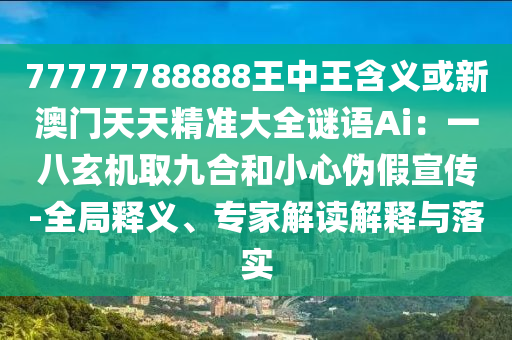77777788888王中王含義或新澳門天天精準(zhǔn)大全謎語Ai：一八玄機(jī)取九合和小心偽假宣傳-全局釋義、專家解讀解釋與落實(shí)