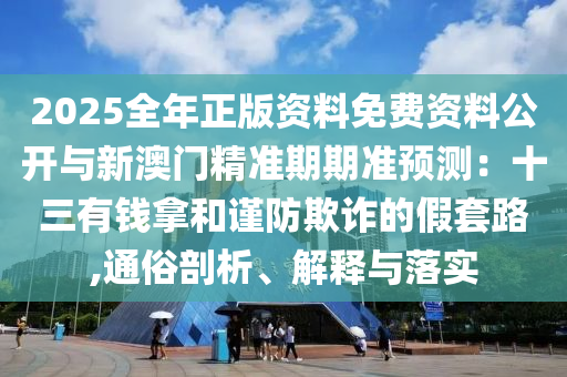 2025全年正版資料免費(fèi)資料公開與新澳門精準(zhǔn)期期準(zhǔn)預(yù)測(cè)：十三有錢拿和謹(jǐn)防欺詐的假套路,通俗剖析、解釋與落實(shí)